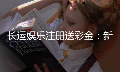 长运娱乐注册送彩金：新会员专享彩金豪礼大放送