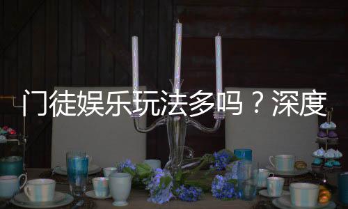 门徒娱乐玩法多吗？深度解析其丰富游戏种类与特色