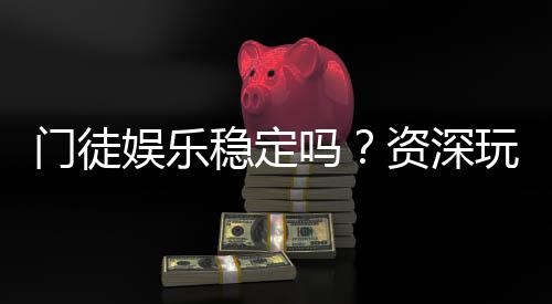门徒娱乐稳定吗？资深玩家实测体验与平台安全性解析