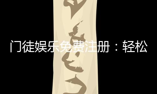 门徒娱乐免费注册:轻松领取新人礼包畅享顶级游戏体验