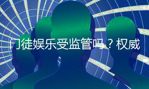 门徒娱乐受监管吗？权威解析其合规性与玩家保障措施