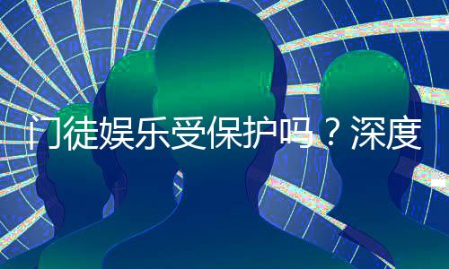 门徒娱乐受保护吗？深度解析其安全性与玩家保障措施