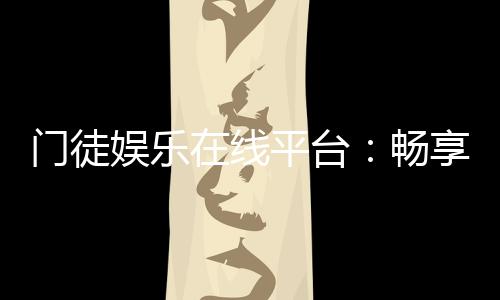 门徒娱乐在线平台:畅享高端棋牌与电子游艺的终极体验