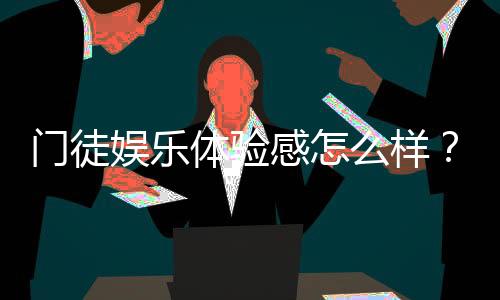 门徒娱乐体验感怎么样？资深玩家分享真实游戏感受与技巧