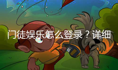 门徒娱乐怎么登录?详细步骤与常见问题解答