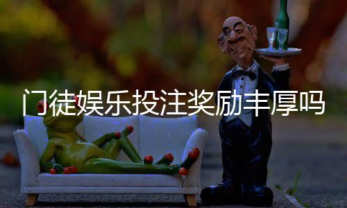 门徒娱乐投注奖励丰厚吗？深度解析其福利机制与玩家实测反馈