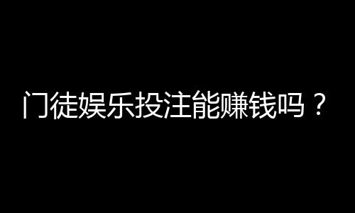 门徒娱乐投注能赚钱吗?揭秘真实盈利模式与实战技巧