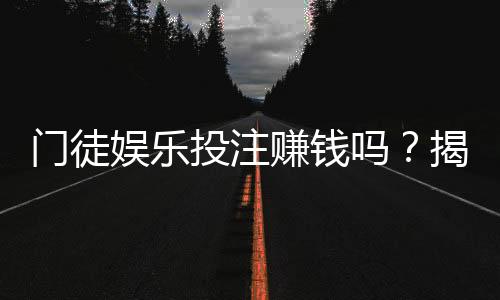 门徒娱乐投注赚钱吗?揭秘真实收益与稳赚技巧