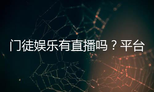 门徒娱乐有直播吗？平台真人直播玩法全解析