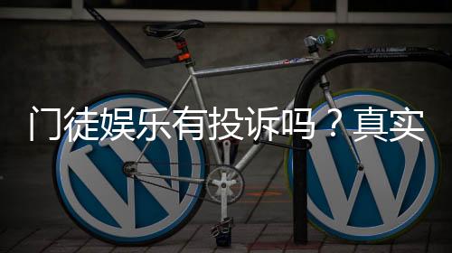 门徒娱乐有投诉吗？真实玩家反馈与投诉处理解析
