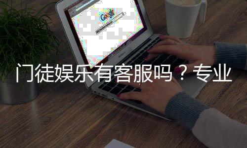门徒娱乐有客服吗？专业客服团队与高效服务解析