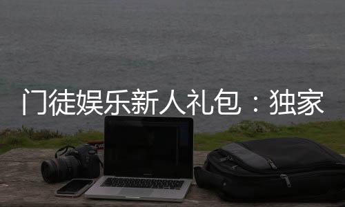 门徒娱乐新人礼包：独家领取攻略与高返利技巧