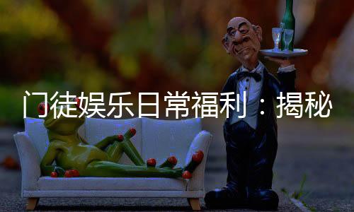 门徒娱乐日常福利:揭秘会员专属福利与惊喜活动