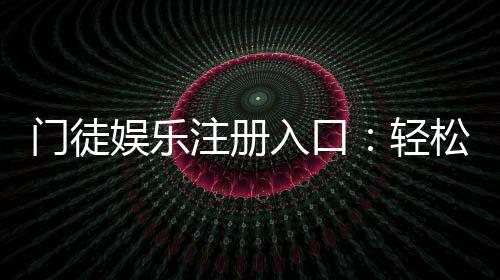 门徒娱乐注册入口:轻松加入畅享顶级棋牌游戏盛宴