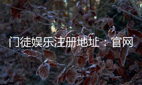 门徒娱乐注册地址：官网入口与安全开户流程详解