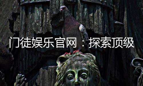 门徒娱乐官网：探索顶级棋牌电游的豪华体验之旅