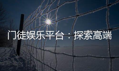 门徒娱乐平台：探索高端棋牌与电子游艺的终极体验