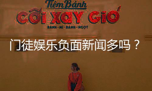 门徒娱乐负面新闻多吗？深度解析其真实情况与玩家评价