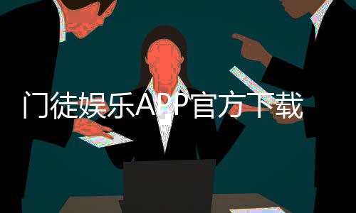 门徒娱乐APP官方下载通道:安全便捷的一站式游戏平台入口