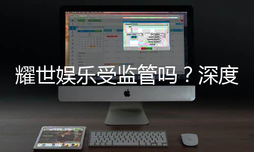 耀世娱乐受监管吗?深度解析其合法性与监管现状