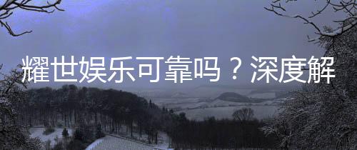 耀世娱乐可靠吗?深度解析其安全性与玩家真实体验