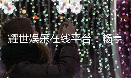 耀世娱乐在线平台：畅享顶级棋牌与电子游艺的奢华体验