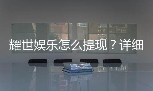 耀世娱乐怎么提现？详细步骤与到账时间解析