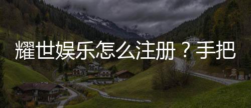 耀世娱乐怎么注册？手把手教你快速完成账号开通