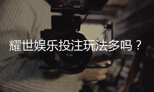 耀世娱乐投注玩法多吗？揭秘平台特色游戏与实战技巧
