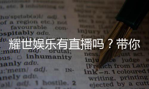 耀世娱乐有直播吗？带你揭秘平台真人直播与精彩赛事