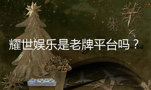 耀世娱乐是老牌平台吗？资深玩家解析其历史与信誉