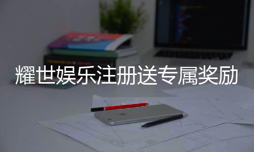 耀世娱乐注册送专属奖励：新会员首存即享豪华礼包与高额返利