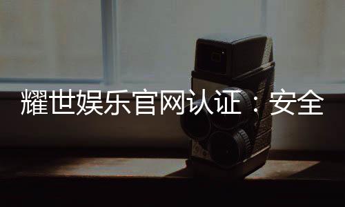 耀世娱乐官网认证:安全可靠的正规平台解析