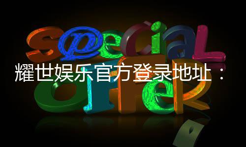 耀世娱乐官方登录地址：轻松获取最新官网入口与游戏攻略