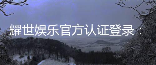 耀世娱乐官方认证登录:安全便捷的一站式游戏入口指南