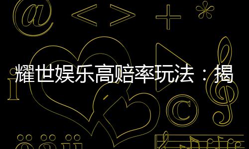 耀世娱乐高赔率玩法：揭秘稳赢技巧与爆分秘籍
