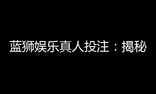 蓝狮娱乐真人投注：揭秘高胜率玩家的实战技巧与策略