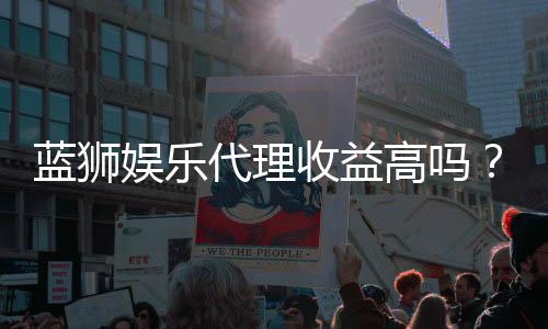 蓝狮娱乐代理收益高吗？资深玩家揭秘真实收入与提现内幕
