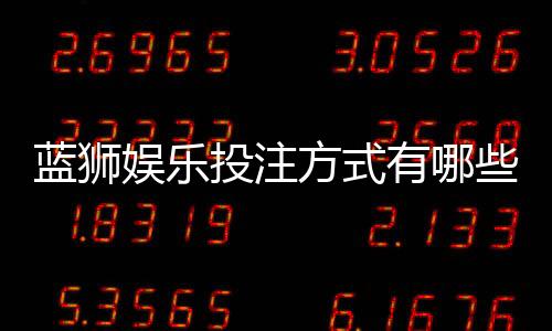 蓝狮娱乐投注方式有哪些？全面解析主流玩法与技巧