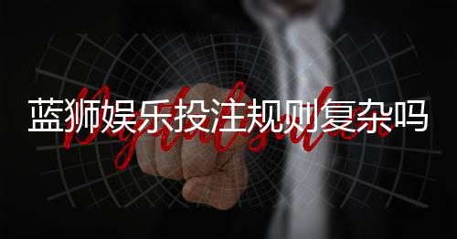 蓝狮娱乐投注规则复杂吗？新手必看的简明玩法解析