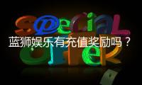 蓝狮娱乐有充值奖励吗？揭秘最新充值优惠与福利详情
