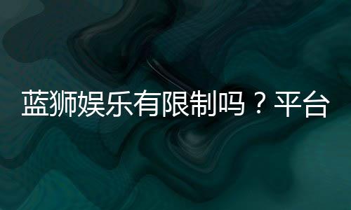 蓝狮娱乐有限制吗？平台规则与玩法限制详解