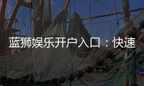 蓝狮娱乐开户入口:快速注册指南与独家优惠活动