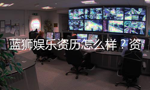 蓝狮娱乐资历怎么样？资深玩家带你全面解析平台实力