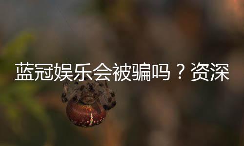 蓝冠娱乐会被骗吗？资深玩家揭秘防骗技巧与平台安全性