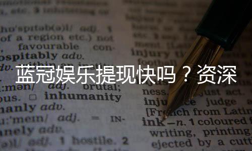 蓝冠娱乐提现快吗？资深玩家实测到账速度与体验分享