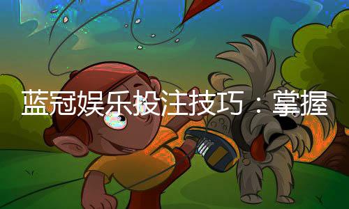 蓝冠娱乐投注技巧：掌握这五招轻松提升胜率
