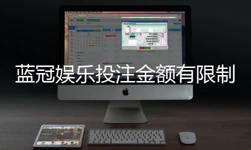 蓝冠娱乐投注金额有限制吗？平台限额规则与破解技巧详解