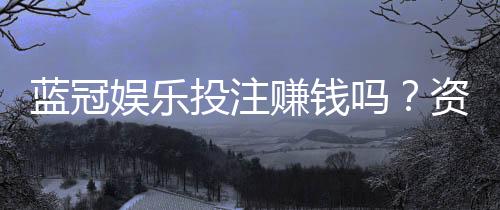 蓝冠娱乐投注赚钱吗？资深玩家揭秘真实盈利技巧与风险