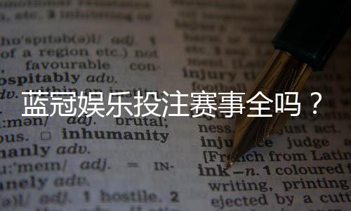 蓝冠娱乐投注赛事全吗？全面解析平台赛事覆盖与特色玩法